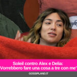 Soleil contro Alex e Delia: 'Vorrebbero fare una cosa a tre con me’