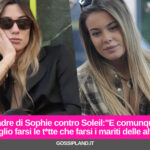 Il padre di Sophie contro Soleil:"E comunque è meglio farsi le t*tte che farsi i mariti delle altre"
