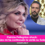 Patrizia Pellegrino shock: “Alex mi ha confessato la verità su Soleil”