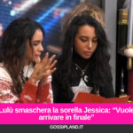 Lulù smaschera la sorella Jessica: “Vuole arrivare in finale”