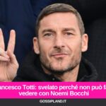 Francesco Totti: svelato perché non può farsi vedere con Noemi Bocchi